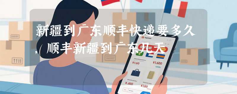 新疆到广东顺丰快递要多久，顺丰新疆到广东几天