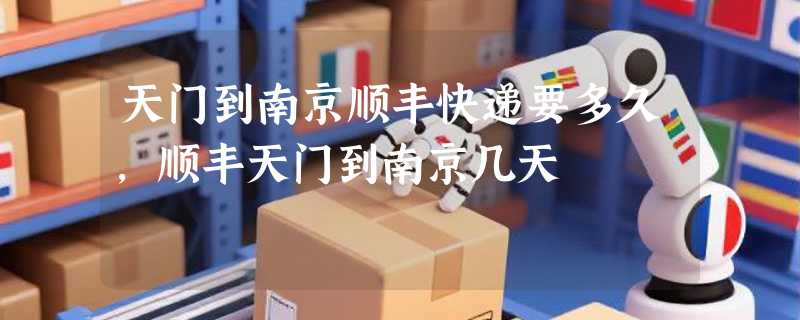 天门到南京顺丰快递要多久，顺丰天门到南京几天