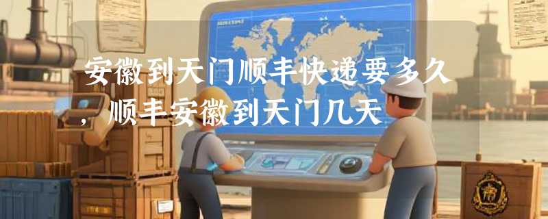 安徽到天门顺丰快递要多久，顺丰安徽到天门几天