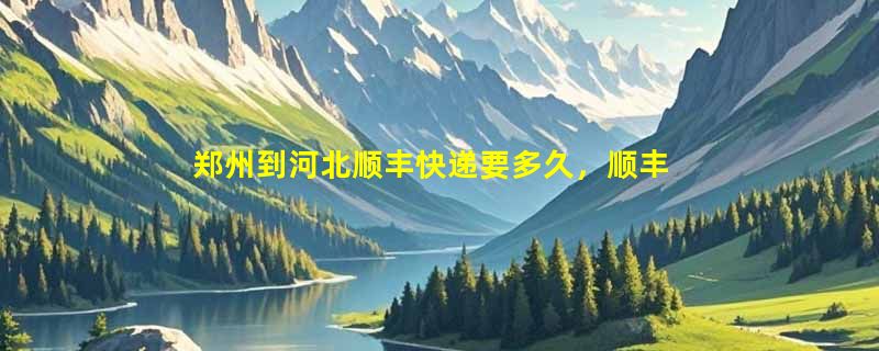 郑州到河北顺丰快递要多久，顺丰郑州到河北几天