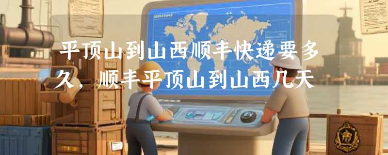 平顶山到山西顺丰快递要多久，顺丰平顶山到山西几天