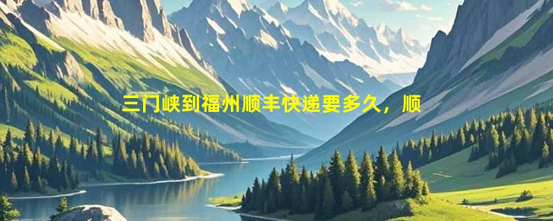 三门峡到福州顺丰快递要多久，顺丰三门峡到福州几天