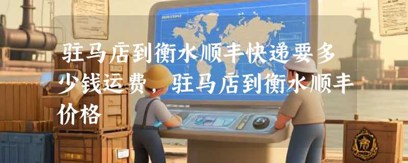 驻马店到衡水顺丰快递要多少钱运费，驻马店到衡水顺丰价格