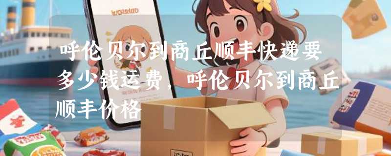 呼伦贝尔到商丘顺丰快递要多少钱运费，呼伦贝尔到商丘顺丰价格