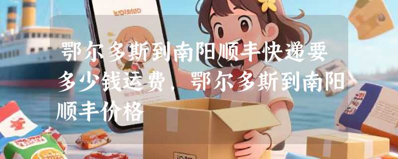 鄂尔多斯到南阳顺丰快递要多少钱运费，鄂尔多斯到南阳顺丰价格