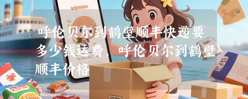 呼伦贝尔到鹤壁顺丰快递要多少钱运费，呼伦贝尔到鹤壁顺丰价格