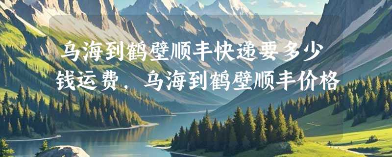 乌海到鹤壁顺丰快递要多少钱运费，乌海到鹤壁顺丰价格