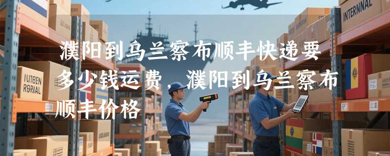 濮阳到乌兰察布顺丰快递要多少钱运费，濮阳到乌兰察布顺丰价格