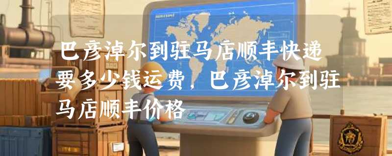 巴彦淖尔到驻马店顺丰快递要多少钱运费，巴彦淖尔到驻马店顺丰价格