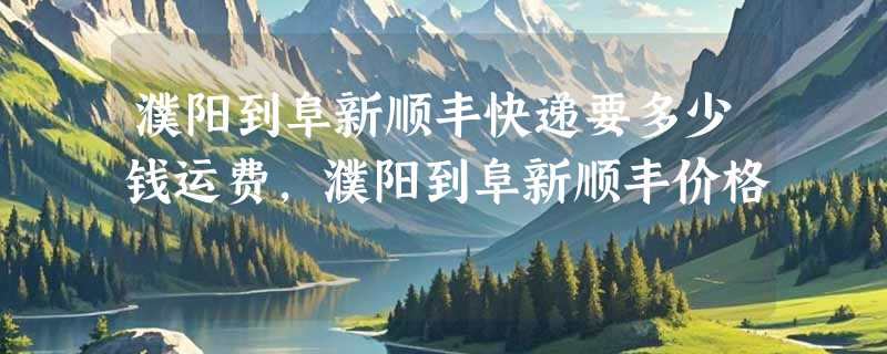 濮阳到阜新顺丰快递要多少钱运费，濮阳到阜新顺丰价格