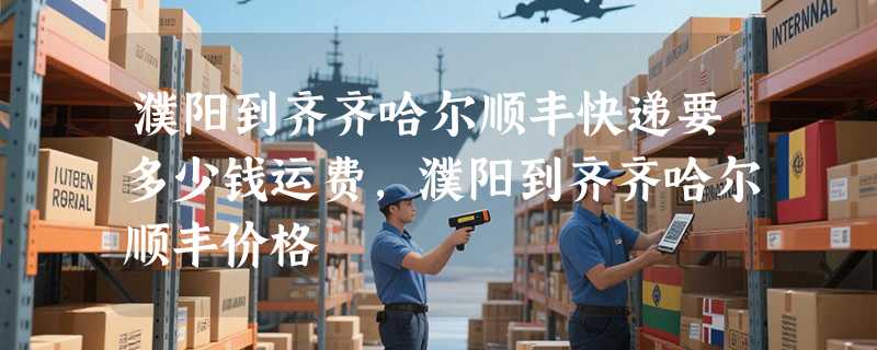 濮阳到齐齐哈尔顺丰快递要多少钱运费，濮阳到齐齐哈尔顺丰价格