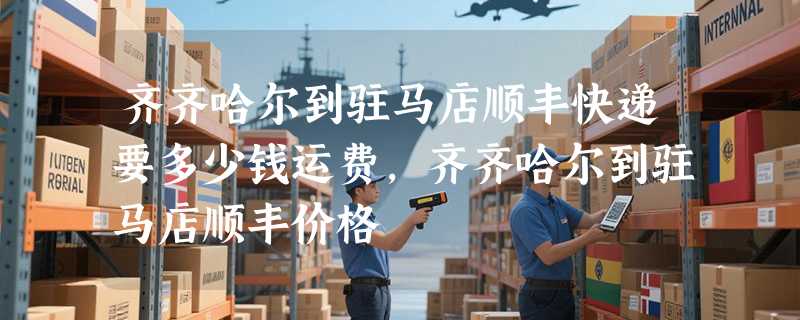 齐齐哈尔到驻马店顺丰快递要多少钱运费，齐齐哈尔到驻马店顺丰价格