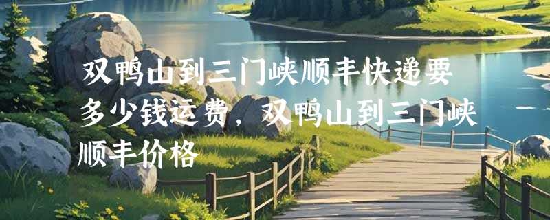 双鸭山到三门峡顺丰快递要多少钱运费，双鸭山到三门峡顺丰价格