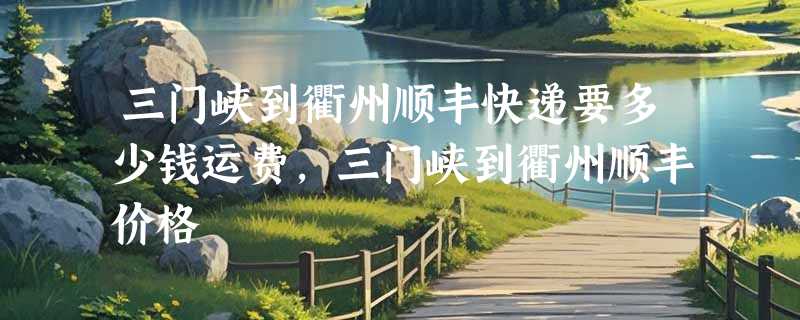 三门峡到衢州顺丰快递要多少钱运费，三门峡到衢州顺丰价格