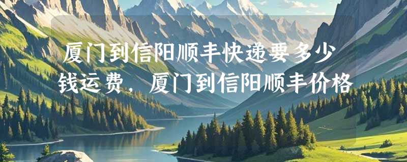 厦门到信阳顺丰快递要多少钱运费，厦门到信阳顺丰价格