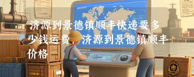 济源到景德镇顺丰快递要多少钱运费，济源到景德镇顺丰价格