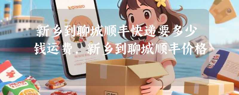 新乡到聊城顺丰快递要多少钱运费，新乡到聊城顺丰价格