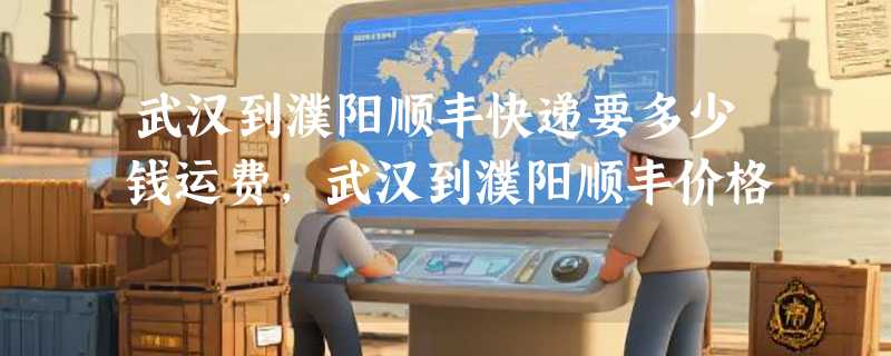 武汉到濮阳顺丰快递要多少钱运费，武汉到濮阳顺丰价格