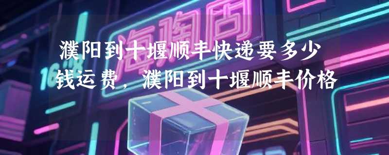 濮阳到十堰顺丰快递要多少钱运费，濮阳到十堰顺丰价格