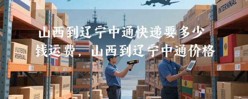 山西到辽宁中通快递要多少钱运费，山西到辽宁中通价格