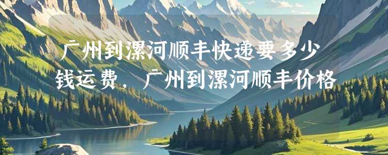 广州到漯河顺丰快递要多少钱运费，广州到漯河顺丰价格