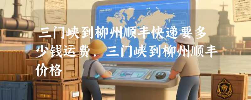 三门峡到柳州顺丰快递要多少钱运费，三门峡到柳州顺丰价格