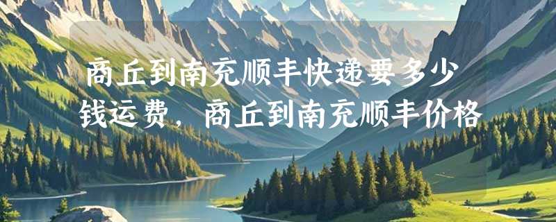 商丘到南充顺丰快递要多少钱运费，商丘到南充顺丰价格