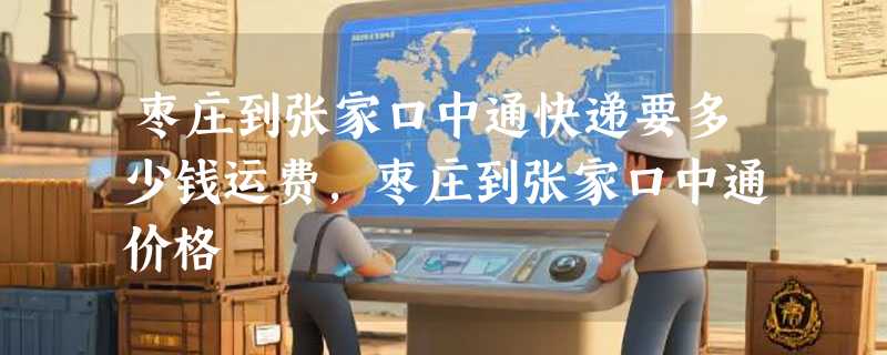 枣庄到张家口中通快递要多少钱运费，枣庄到张家口中通价格