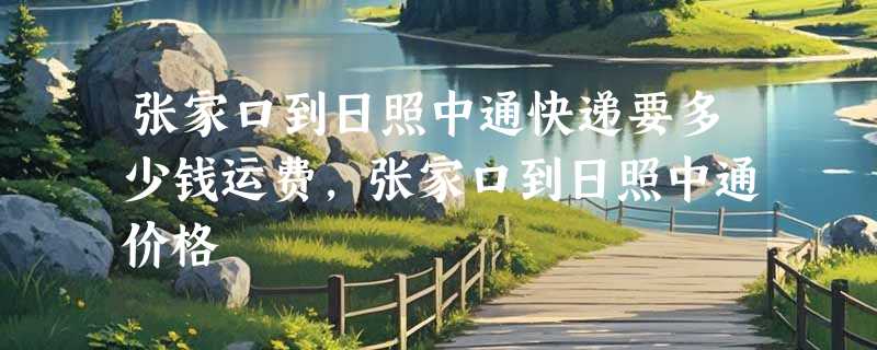 张家口到日照中通快递要多少钱运费，张家口到日照中通价格