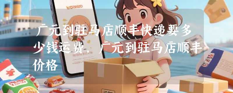 广元到驻马店顺丰快递要多少钱运费，广元到驻马店顺丰价格