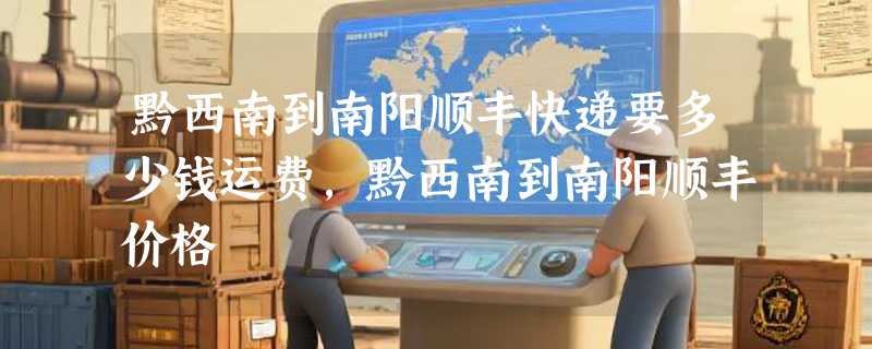 黔西南到南阳顺丰快递要多少钱运费，黔西南到南阳顺丰价格