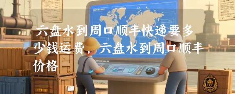 六盘水到周口顺丰快递要多少钱运费，六盘水到周口顺丰价格