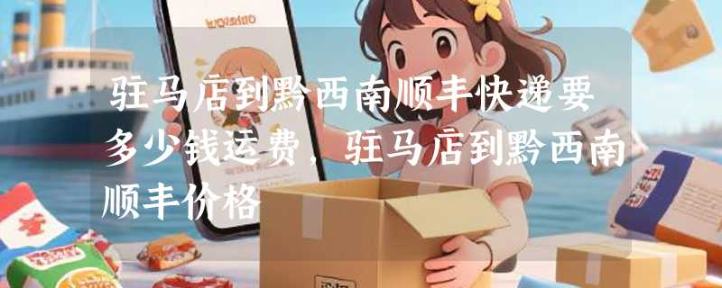 驻马店到黔西南顺丰快递要多少钱运费，驻马店到黔西南顺丰价格