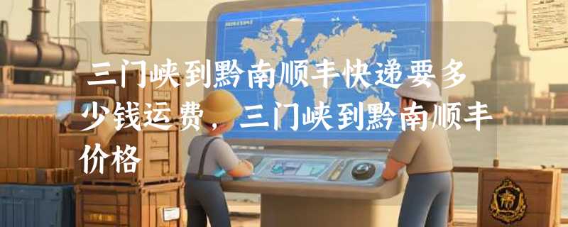 三门峡到黔南顺丰快递要多少钱运费，三门峡到黔南顺丰价格