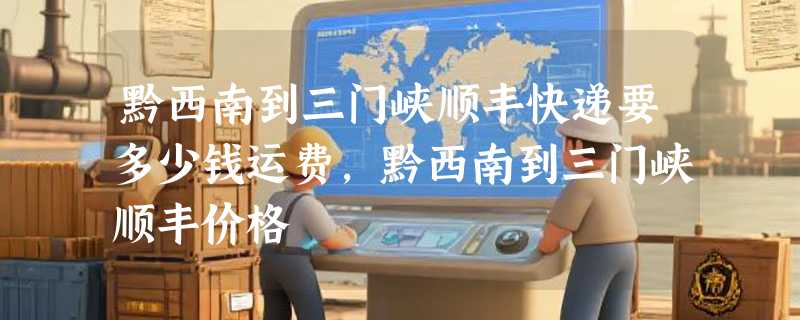 黔西南到三门峡顺丰快递要多少钱运费，黔西南到三门峡顺丰价格