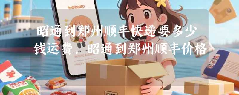 昭通到郑州顺丰快递要多少钱运费，昭通到郑州顺丰价格