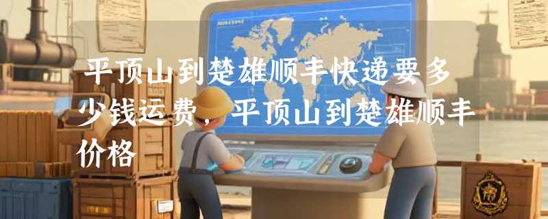 平顶山到楚雄顺丰快递要多少钱运费，平顶山到楚雄顺丰价格