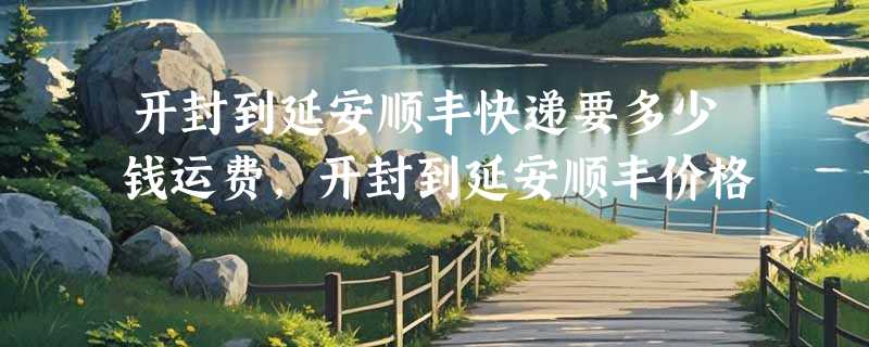 开封到延安顺丰快递要多少钱运费，开封到延安顺丰价格