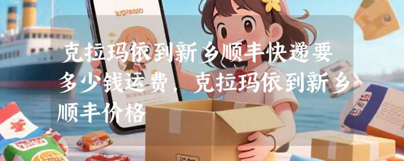 克拉玛依到新乡顺丰快递要多少钱运费，克拉玛依到新乡顺丰价格