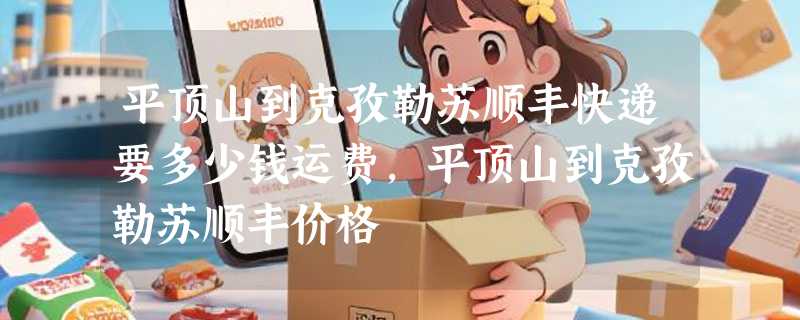 平顶山到克孜勒苏顺丰快递要多少钱运费，平顶山到克孜勒苏顺丰价格