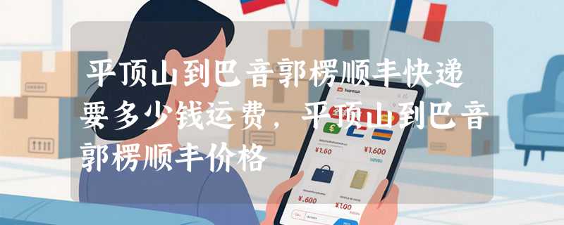 平顶山到巴音郭楞顺丰快递要多少钱运费，平顶山到巴音郭楞顺丰价格