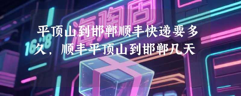 平顶山到邯郸顺丰快递要多久，顺丰平顶山到邯郸几天