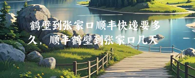 鹤壁到张家口顺丰快递要多久，顺丰鹤壁到张家口几天