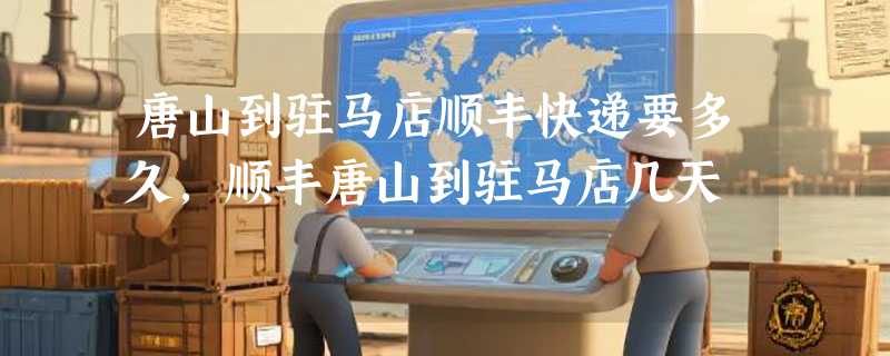 唐山到驻马店顺丰快递要多久，顺丰唐山到驻马店几天