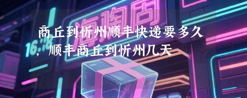 商丘到忻州顺丰快递要多久，顺丰商丘到忻州几天