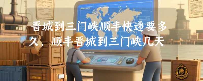 晋城到三门峡顺丰快递要多久，顺丰晋城到三门峡几天