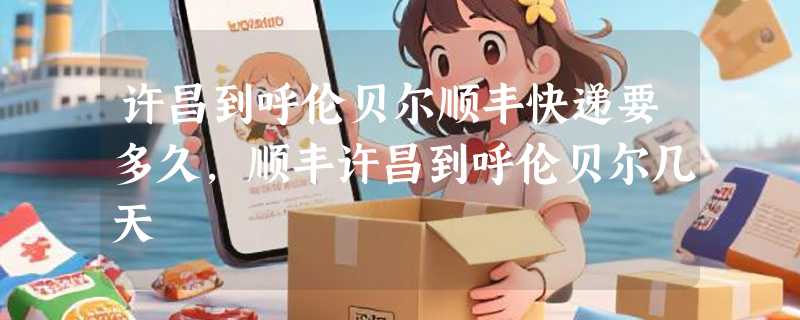 许昌到呼伦贝尔顺丰快递要多久，顺丰许昌到呼伦贝尔几天