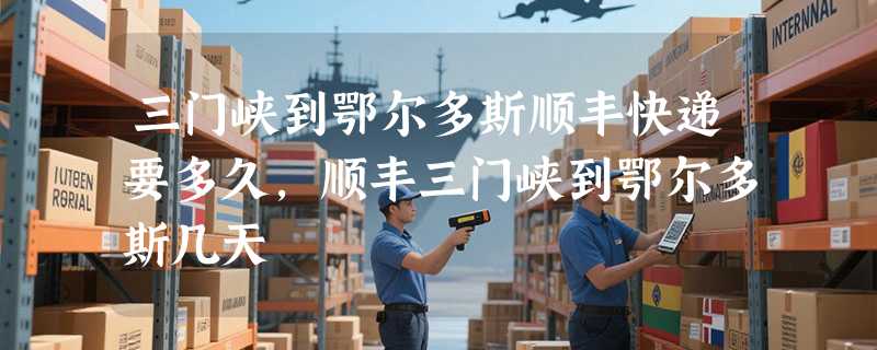 三门峡到鄂尔多斯顺丰快递要多久，顺丰三门峡到鄂尔多斯几天