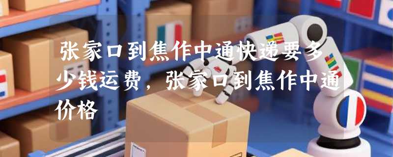 张家口到焦作中通快递要多少钱运费，张家口到焦作中通价格
