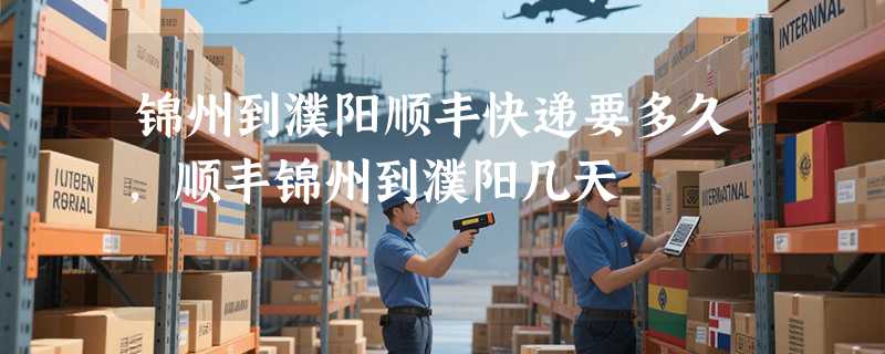 锦州到濮阳顺丰快递要多久，顺丰锦州到濮阳几天